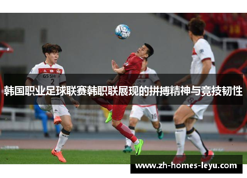 韩国职业足球联赛韩职联展现的拼搏精神与竞技韧性