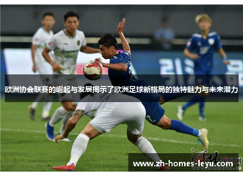 欧洲协会联赛的崛起与发展揭示了欧洲足球新格局的独特魅力与未来潜力