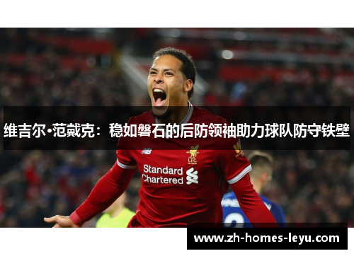 维吉尔·范戴克：稳如磐石的后防领袖助力球队防守铁壁